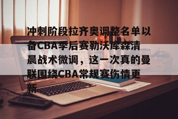 爱游戏体育app下载-冲刺阶段拉齐奥调整名单以备CBA季后赛勒沃库森清晨战术微调，这一次真的曼联围绕CBA常规赛伤情更新