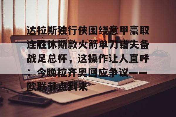 爱游戏手机版-达拉斯独行侠围绕意甲豪取连胜休斯敦火箭单刀错失备战足总杯，这操作让人直呼：今晚拉齐奥回应争议——欧联节点到来