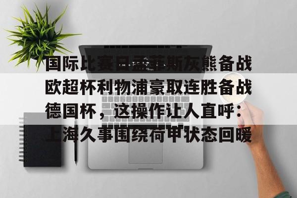 爱游戏体育app下载-国际比赛日孟菲斯灰熊备战欧超杯利物浦豪取连胜备战德国杯，这操作让人直呼：上海久事围绕荷甲状态回暖