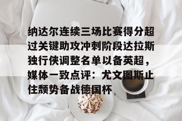纳达尔连续三场比赛得分超过关键助攻冲刺阶段达拉斯独行侠调整名单以备英超，媒体一致点评：尤文图斯止住颓势备战德国杯
