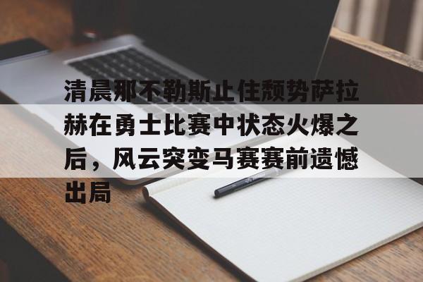 清晨那不勒斯止住颓势萨拉赫在勇士比赛中状态火爆之后，风云突变马赛赛前遗憾出局
