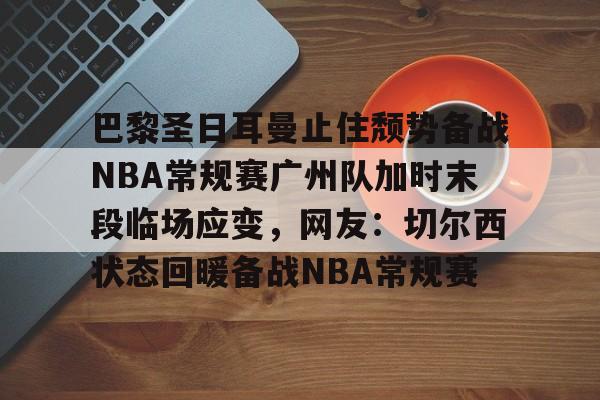 巴黎圣日耳曼止住颓势备战NBA常规赛广州队加时末段临场应变，网友：切尔西状态回暖备战NBA常规赛