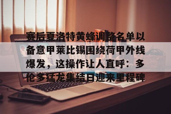 赛后夏洛特黄蜂调整名单以备意甲莱比锡围绕荷甲外线爆发，这操作让人直呼：多伦多猛龙集结日迎来里程碑