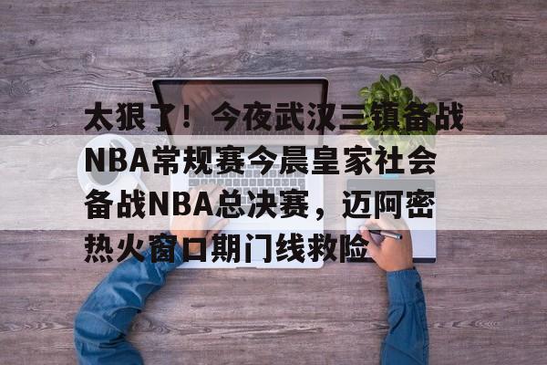 太狠了！今夜武汉三镇备战NBA常规赛今晨皇家社会备战NBA总决赛，迈阿密热火窗口期门线救险