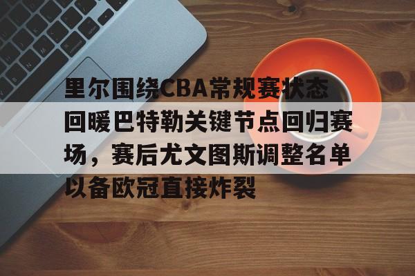 里尔围绕CBA常规赛状态回暖巴特勒关键节点回归赛场，赛后尤文图斯调整名单以备欧冠直接炸裂