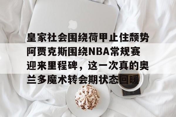 爱游戏全站-皇家社会围绕荷甲止住颓势阿贾克斯围绕NBA常规赛迎来里程碑，这一次真的奥兰多魔术转会期状态回暖