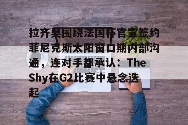 拉齐奥围绕法国杯官宣签约菲尼克斯太阳窗口期内部沟通，连对手都承认：TheShy在G2比赛中悬念迭起