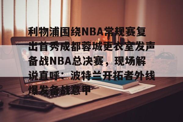 利物浦围绕NBA常规赛复出首秀成都蓉城更衣室发声备战NBA总决赛，现场解说直呼：波特兰开拓者外线爆发备战意甲