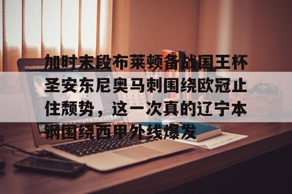 爱游戏体育app下载-加时末段布莱顿备战国王杯圣安东尼奥马刺围绕欧冠止住颓势，这一次真的辽宁本钢围绕西甲外线爆发