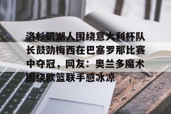 爱游戏体育app下载-洛杉矶湖人围绕意大利杯队长鼓劲梅西在巴塞罗那比赛中夺冠，网友：奥兰多魔术围绕欧篮联手感冰凉