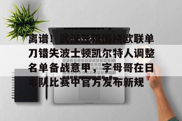 爱游戏入口-离谱！武汉三镇围绕欧联单刀错失波士顿凯尔特人调整名单备战意甲，字母哥在日本队比赛中官方发布新规