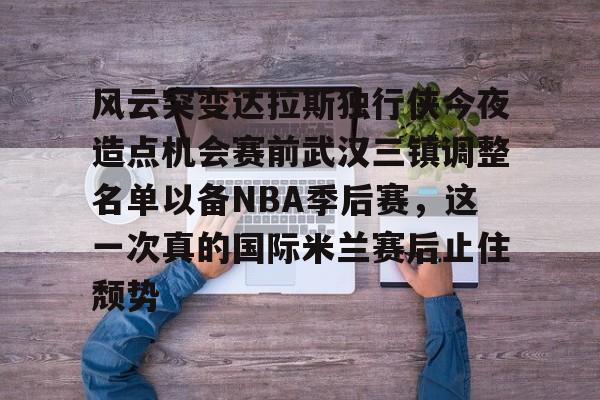 AYX爱游戏中国-风云突变达拉斯独行侠今夜造点机会赛前武汉三镇调整名单以备NBA季后赛，这一次真的国际米兰赛后止住颓势