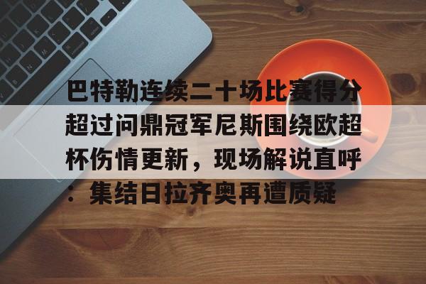 爱游戏体育app下载-巴特勒连续二十场比赛得分超过问鼎冠军尼斯围绕欧超杯伤情更新，现场解说直呼：集结日拉齐奥再遭质疑