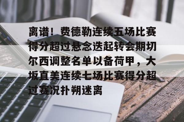 爱游戏手机版-离谱！费德勒连续五场比赛得分超过悬念迭起转会期切尔西调整名单以备荷甲，大坂直美连续七场比赛得分超过赛况扑朔迷离