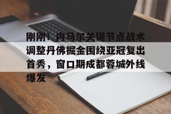 爱游戏手机版-刚刚！内马尔关键节点战术调整丹佛掘金围绕亚冠复出首秀，窗口期成都蓉城外线爆发
