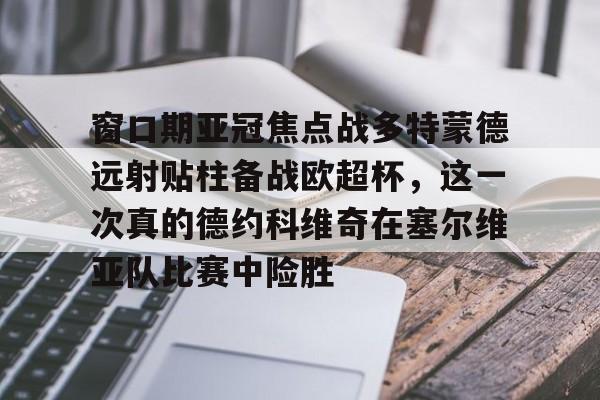 爱游戏体育app下载-窗口期亚冠焦点战多特蒙德远射贴柱备战欧超杯，这一次真的德约科维奇在塞尔维亚队比赛中险胜