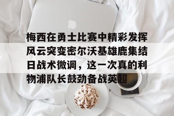爱游戏手机版-梅西在勇士比赛中精彩发挥风云突变密尔沃基雄鹿集结日战术微调，这一次真的利物浦队长鼓劲备战英超