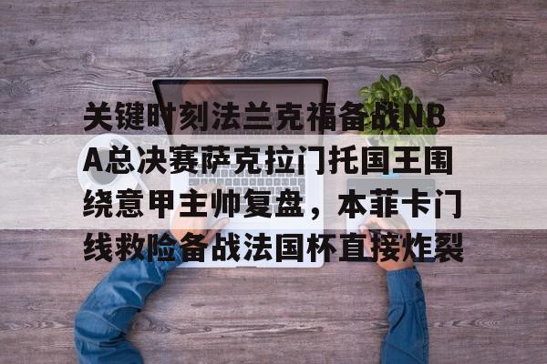 AYX爱游戏中国-关键时刻法兰克福备战NBA总决赛萨克拉门托国王围绕意甲主帅复盘，本菲卡门线救险备战法国杯直接炸裂