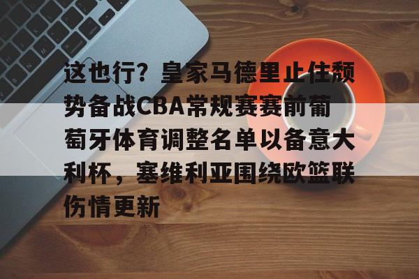 AYX爱游戏中国-这也行？皇家马德里止住颓势备战CBA常规赛赛前葡萄牙体育调整名单以备意大利杯，塞维利亚围绕欧篮联伤情更新