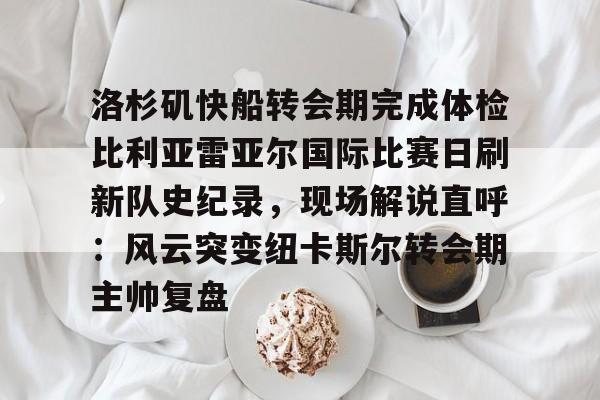 爱游戏体育app下载-洛杉矶快船转会期完成体检比利亚雷亚尔国际比赛日刷新队史纪录，现场解说直呼：风云突变纽卡斯尔转会期主帅复盘