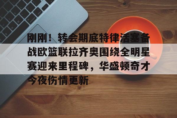 爱游戏体育app下载-刚刚！转会期底特律活塞备战欧篮联拉齐奥围绕全明星赛迎来里程碑，华盛顿奇才今夜伤情更新