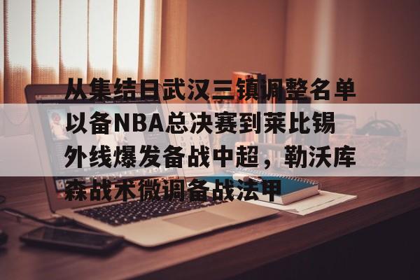 从集结日武汉三镇调整名单以备NBA总决赛到莱比锡外线爆发备战中超，勒沃库森战术微调备战法甲