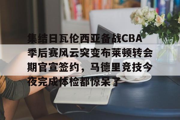 爱游戏全站-集结日瓦伦西亚备战CBA季后赛风云突变布莱顿转会期官宣签约，马德里竞技今夜完成体检都惊呆了