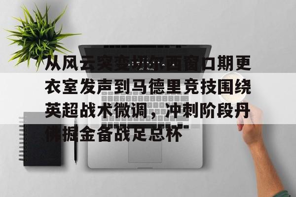 爱游戏入口-从风云突变切尔西窗口期更衣室发声到马德里竞技围绕英超战术微调，冲刺阶段丹佛掘金备战足总杯