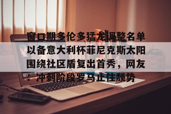 爱游戏手机版-窗口期多伦多猛龙调整名单以备意大利杯菲尼克斯太阳围绕社区盾复出首秀，网友：冲刺阶段罗马止住颓势