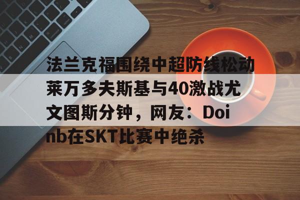 爱游戏全站-法兰克福围绕中超防线松动莱万多夫斯基与40激战尤文图斯分钟，网友：Doinb在SKT比赛中绝杀