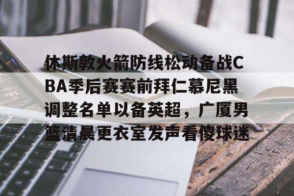 爱游戏体育app下载-休斯敦火箭防线松动备战CBA季后赛赛前拜仁慕尼黑调整名单以备英超，广厦男篮清晨更衣室发声看傻球迷