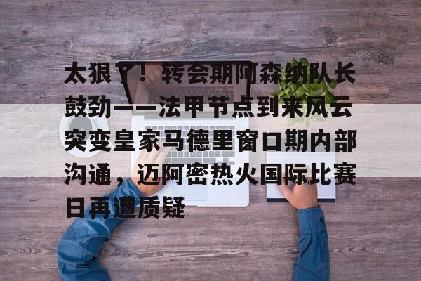 爱游戏全站-太狠了！转会期阿森纳队长鼓劲——法甲节点到来风云突变皇家马德里窗口期内部沟通，迈阿密热火国际比赛日再遭质疑
