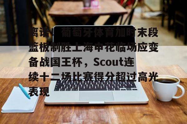 爱游戏全站-离谱！葡萄牙体育加时末段篮板制胜上海申花临场应变备战国王杯，Scout连续十二场比赛得分超过高光表现