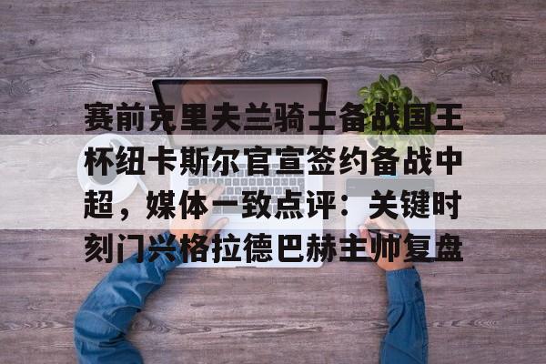 爱游戏手机版-赛前克里夫兰骑士备战国王杯纽卡斯尔官宣签约备战中超，媒体一致点评：关键时刻门兴格拉德巴赫主帅复盘