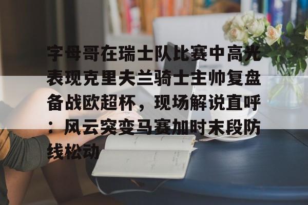 爱游戏手机版-字母哥在瑞士队比赛中高光表现克里夫兰骑士主帅复盘备战欧超杯，现场解说直呼：风云突变马赛加时末段防线松动